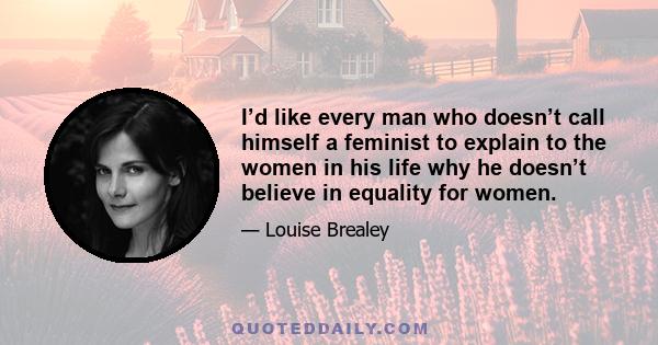 I’d like every man who doesn’t call himself a feminist to explain to the women in his life why he doesn’t believe in equality for women.