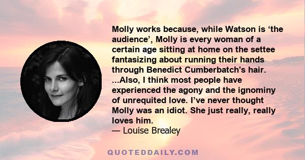 Molly works because, while Watson is ‘the audience’, Molly is every woman of a certain age sitting at home on the settee fantasizing about running their hands through Benedict Cumberbatch's hair. ...Also, I think most