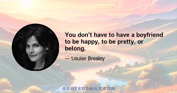 You don’t have to have a boyfriend to be happy, to be pretty, or belong.