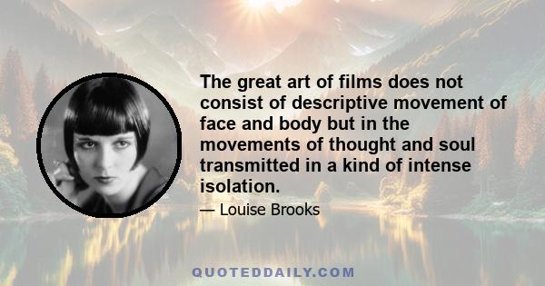 The great art of films does not consist of descriptive movement of face and body but in the movements of thought and soul transmitted in a kind of intense isolation.