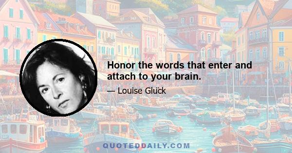 Honor the words that enter and attach to your brain.