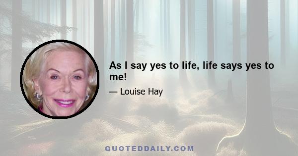 As I say yes to life, life says yes to me!