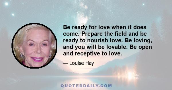 Be ready for love when it does come. Prepare the field and be ready to nourish love. Be loving, and you will be lovable. Be open and receptive to love.