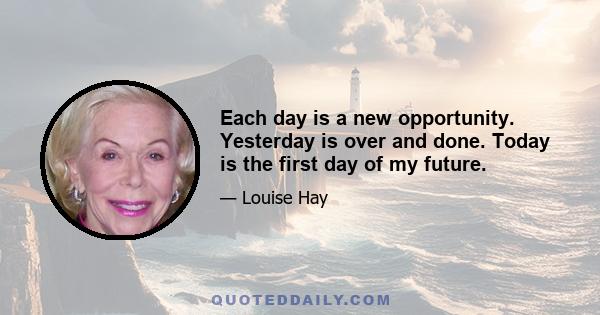 Each day is a new opportunity. Yesterday is over and done. Today is the first day of my future.