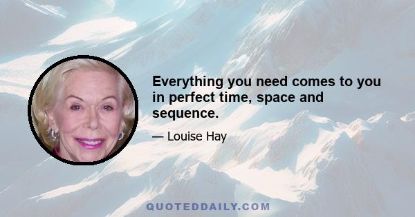 Everything you need comes to you in perfect time, space and sequence.