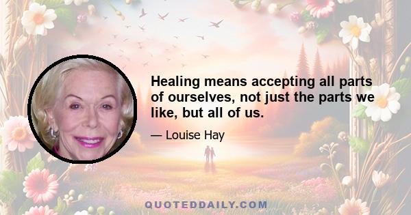 Healing means accepting all parts of ourselves, not just the parts we like, but all of us.