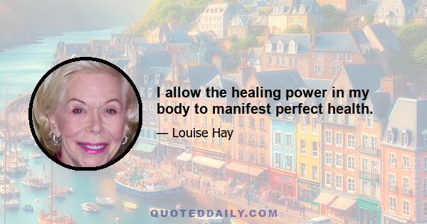 I allow the healing power in my body to manifest perfect health.