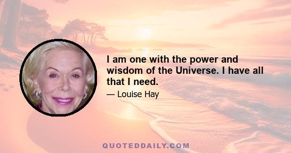 I am one with the power and wisdom of the Universe. I have all that I need.