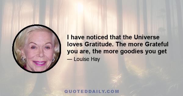 I have noticed that the Universe loves Gratitude. The more Grateful you are, the more goodies you get