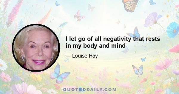 I let go of all negativity that rests in my body and mind