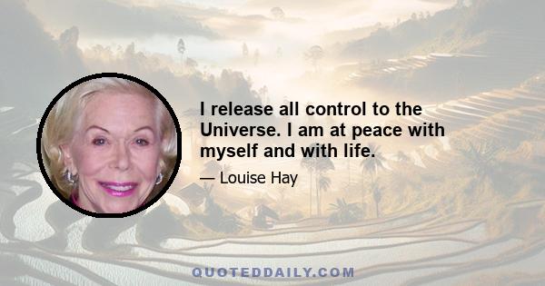 I release all control to the Universe. I am at peace with myself and with life.