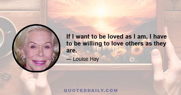 If I want to be loved as I am, I have to be willing to love others as they are.