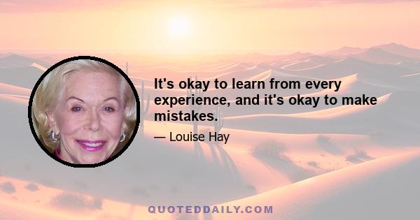 It's okay to learn from every experience, and it's okay to make mistakes.