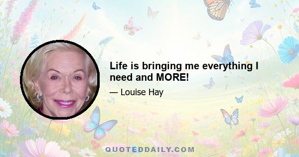 Life is bringing me everything I need and MORE!