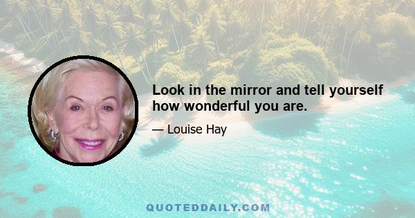 Look in the mirror and tell yourself how wonderful you are.