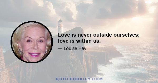 Love is never outside ourselves; love is within us.