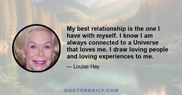 My best relationship is the one I have with myself. I know I am always connected to a Universe that loves me. I draw loving people and loving experiences to me.