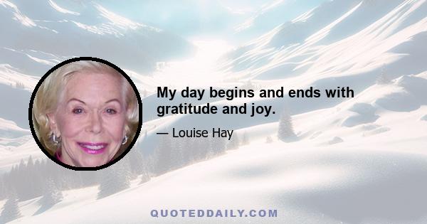 My day begins and ends with gratitude and joy.