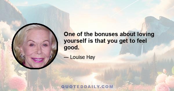 One of the bonuses about loving yourself is that you get to feel good.