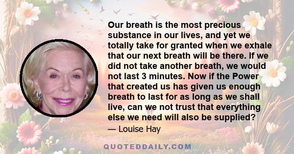 Our breath is the most precious substance in our lives, and yet we totally take for granted when we exhale that our next breath will be there. If we did not take another breath, we would not last 3 minutes. Now if the