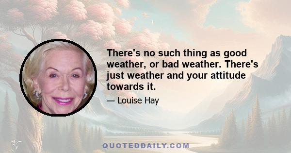 There's no such thing as good weather, or bad weather. There's just weather and your attitude towards it.