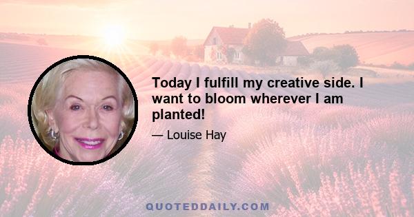 Today I fulfill my creative side. I want to bloom wherever I am planted!