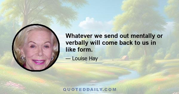 Whatever we send out mentally or verbally will come back to us in like form.