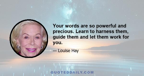 Your words are so powerful and precious. Learn to harness them, guide them and let them work for you.