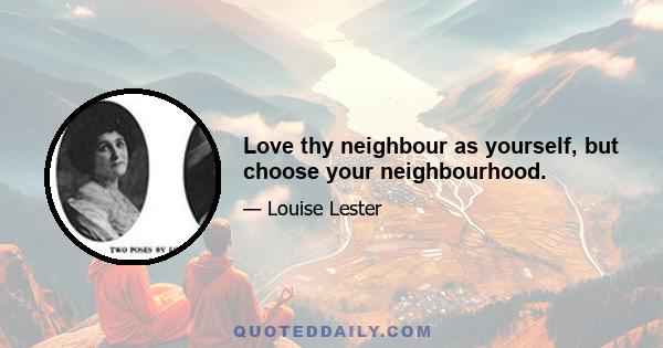 Love thy neighbour as yourself, but choose your neighbourhood.