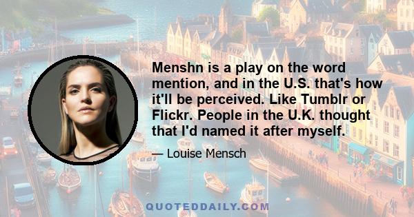 Menshn is a play on the word mention, and in the U.S. that's how it'll be perceived. Like Tumblr or Flickr. People in the U.K. thought that I'd named it after myself.