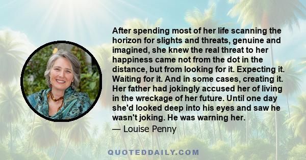 After spending most of her life scanning the horizon for slights and threats, genuine and imagined, she knew the real threat to her happiness came not from the dot in the distance, but from looking for it. Expecting it. 