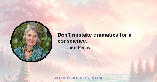 Don't mistake dramatics for a conscience.