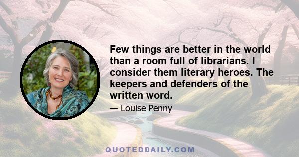 Few things are better in the world than a room full of librarians. I consider them literary heroes. The keepers and defenders of the written word.