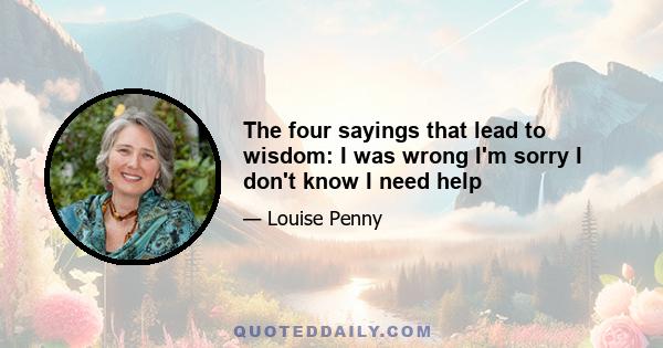 The four sayings that lead to wisdom: I was wrong I'm sorry I don't know I need help