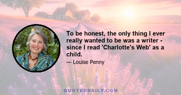 To be honest, the only thing I ever really wanted to be was a writer - since I read 'Charlotte's Web' as a child.