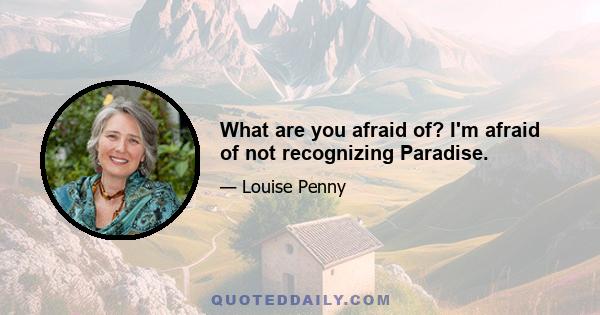 What are you afraid of? I'm afraid of not recognizing Paradise.