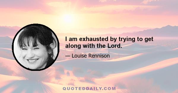 I am exhausted by trying to get along with the Lord.