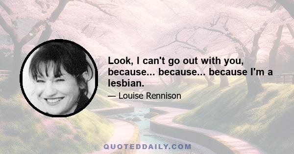 Look, I can't go out with you, because... because... because I'm a lesbian.