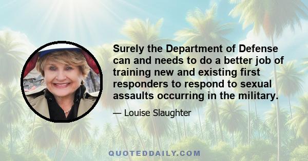 Surely the Department of Defense can and needs to do a better job of training new and existing first responders to respond to sexual assaults occurring in the military.