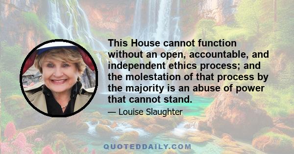 This House cannot function without an open, accountable, and independent ethics process; and the molestation of that process by the majority is an abuse of power that cannot stand.