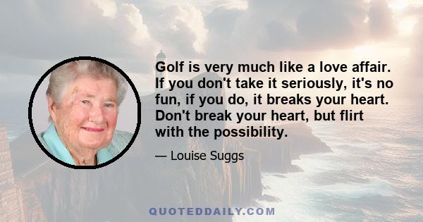 Golf is very much like a love affair. If you don't take it seriously, it's no fun, if you do, it breaks your heart. Don't break your heart, but flirt with the possibility.