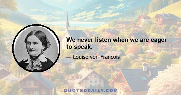 We never listen when we are eager to speak.