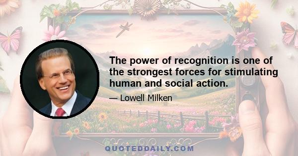 The power of recognition is one of the strongest forces for stimulating human and social action.