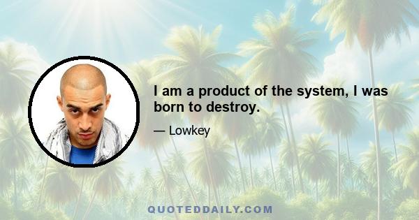 I am a product of the system, I was born to destroy.