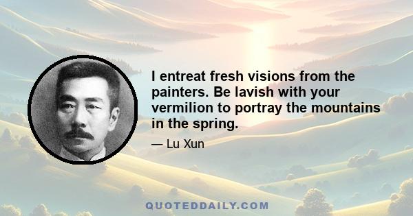 I entreat fresh visions from the painters. Be lavish with your vermilion to portray the mountains in the spring.