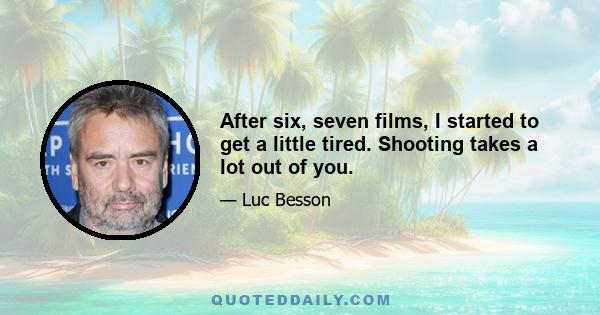 After six, seven films, I started to get a little tired. Shooting takes a lot out of you.