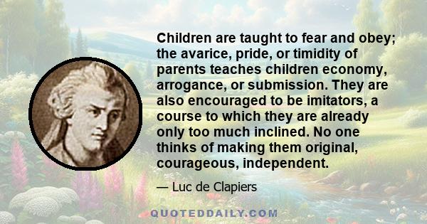 Children are taught to fear and obey; the avarice, pride, or timidity of parents teaches children economy, arrogance, or submission. They are also encouraged to be imitators, a course to which they are already only too