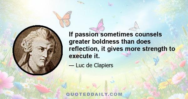 If passion sometimes counsels greater boldness than does reflection, it gives more strength to execute it.