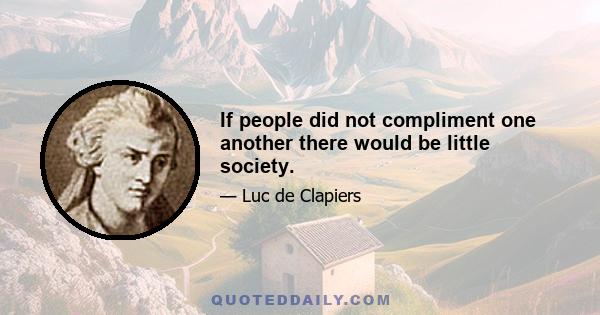 If people did not compliment one another there would be little society.