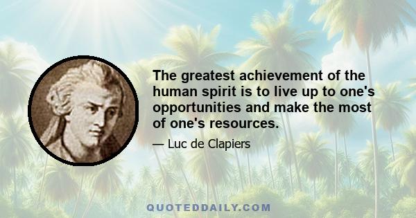 The greatest achievement of the human spirit is to live up to one's opportunities and make the most of one's resources.